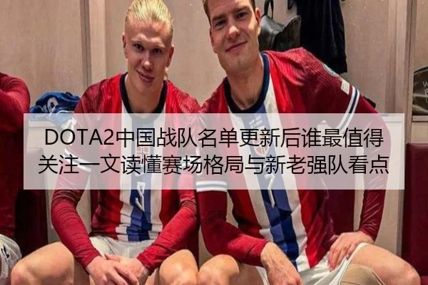 DOTA2中国战队名单更新后谁最值得关注一文读懂赛场格局与新老强队看点